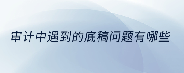 審計(jì)中遇到的底稿問題有哪些？