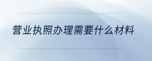 營業(yè)執(zhí)照辦理需要什么材料？