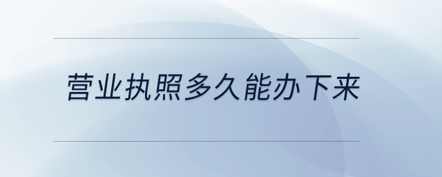營業(yè)執(zhí)照多久能辦下來？