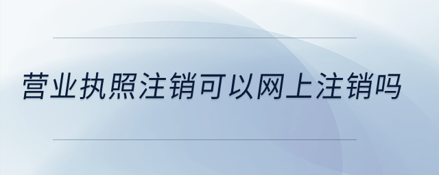 營業(yè)執(zhí)照注銷可以網(wǎng)上注銷嗎？