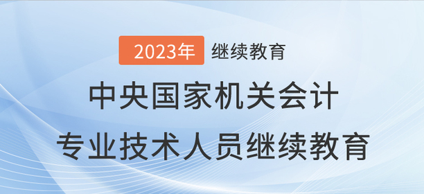2023年中央國家機關會計專業(yè)技術人員繼續(xù)教育開始了！