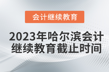 2023年哈爾濱會(huì)計(jì)繼續(xù)教育截止時(shí)間