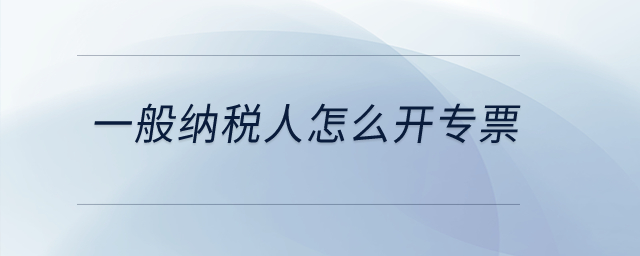 一般納稅人怎么開專票？