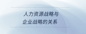 人力資源戰(zhàn)略與企業(yè)戰(zhàn)略的關(guān)系