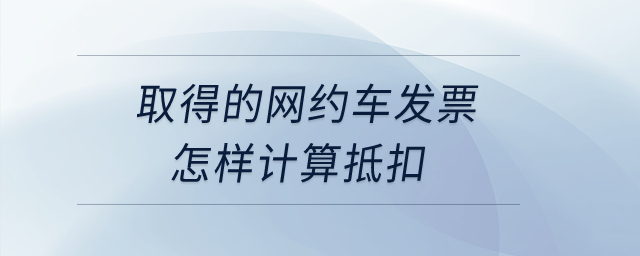 取得的網(wǎng)約車發(fā)票怎樣計(jì)算抵扣？