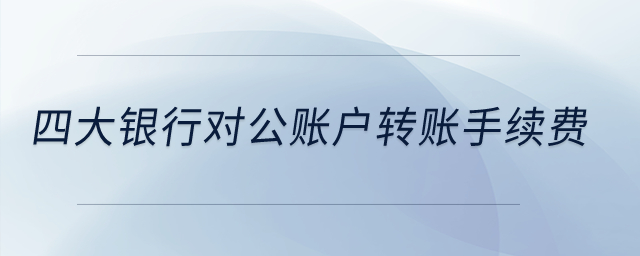 四大銀行對(duì)公賬戶轉(zhuǎn)賬手續(xù)費(fèi)？