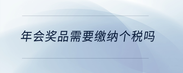 年會(huì)獎(jiǎng)品需要繳納個(gè)稅嗎？