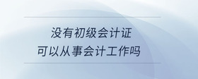 沒有初級會計證可以從事會計工作嗎