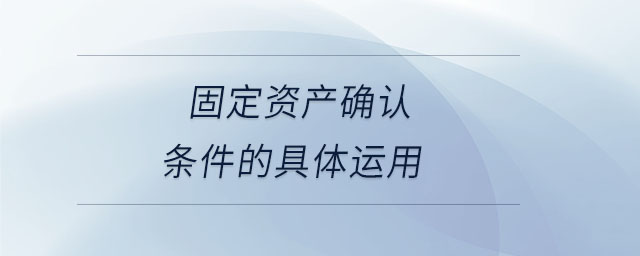 固定資產(chǎn)確認(rèn)條件的具體運(yùn)用