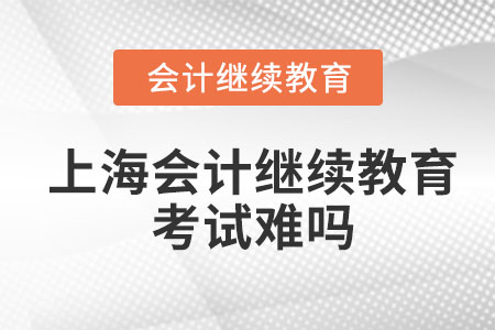 2023年上海會計繼續(xù)教育考試難嗎？