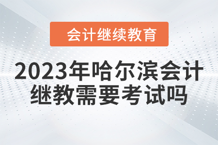 2023年哈爾濱會(huì)計(jì)繼續(xù)教育需要考試嗎？