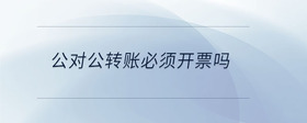 公對(duì)公轉(zhuǎn)賬必須開(kāi)票嗎
