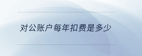 對(duì)公賬戶每年扣費(fèi)是多少