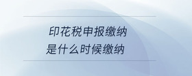 印花稅申報(bào)繳納是什么時(shí)候繳納