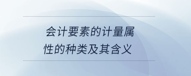 會(huì)計(jì)要素的計(jì)量屬性的種類及其含義