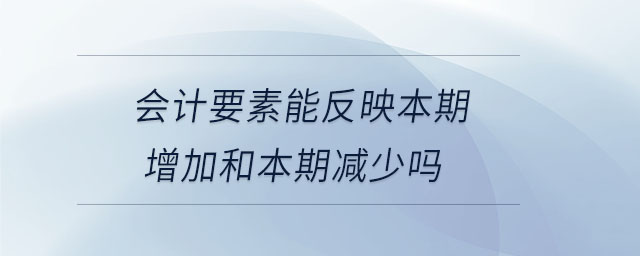會(huì)計(jì)要素能反映本期增加和本期減少嗎