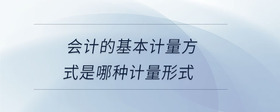 會計的基本計量方式是哪種計量形式