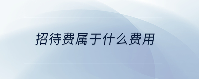 招待費(fèi)屬于什么費(fèi)用？