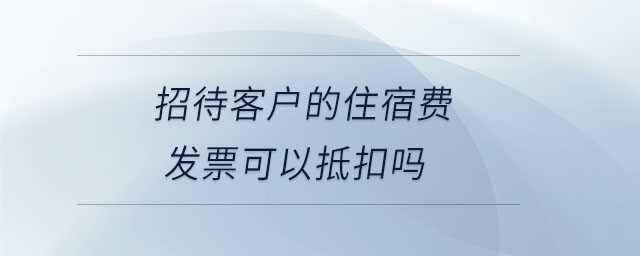 招待客戶的住宿費發(fā)票可以抵扣嗎