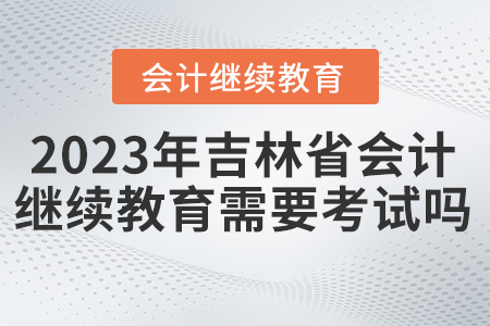 2023年吉林省會計(jì)繼續(xù)教育是否需要考試？