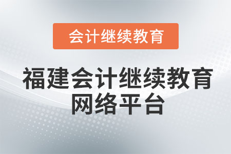 2023年福建會(huì)計(jì)繼續(xù)教育網(wǎng)絡(luò)平臺(tái)