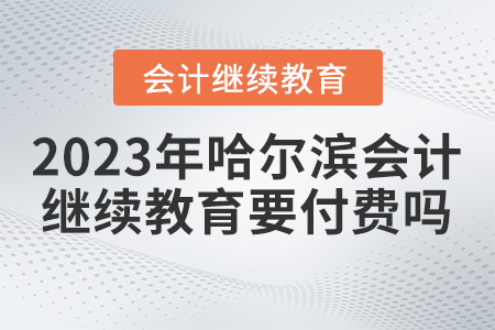 2023年哈爾濱會(huì)計(jì)繼續(xù)教育需要付費(fèi)嗎？