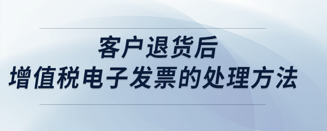 客戶退貨后，增值稅電子發(fā)票的處理方法