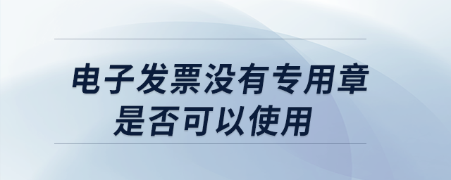 電子發(fā)票沒有專用章是否可以使用？