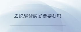 去稅局領(lǐng)購(gòu)發(fā)票要錢(qián)嗎