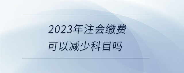 2023年注會(huì)繳費(fèi)可以減少科目嗎