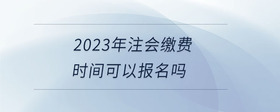 2023年注會繳費時間可以報名嗎
