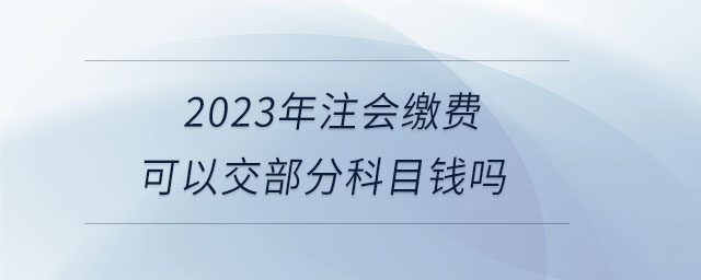 2023年注會繳費(fèi)可以交部分科目錢嗎