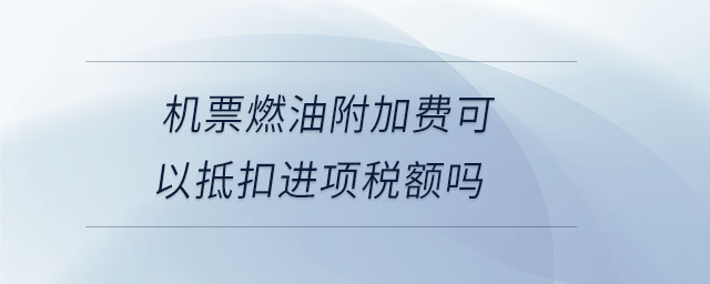 機票燃油附加費可以抵扣進項稅額嗎