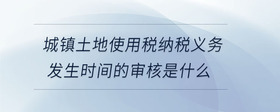 城鎮(zhèn)土地使用稅納稅義務(wù)發(fā)生時間的審核是什么