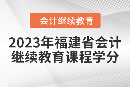 2023年福建省會計繼續(xù)教育課程學(xué)分