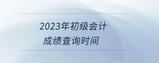 2023年初級(jí)會(huì)計(jì)成績(jī)查詢(xún)時(shí)間