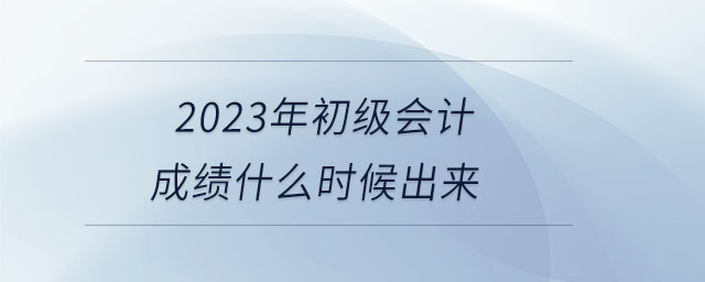 2023年初級會(huì)計(jì)成績什么時(shí)候出來