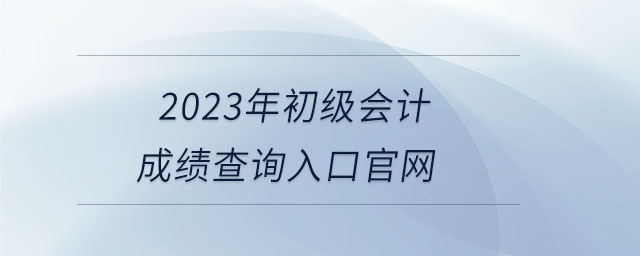 2023年初級(jí)會(huì)計(jì)成績(jī)查詢?nèi)肟诠倬W(wǎng)