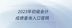 2023年初級會計成績查詢入口官網
