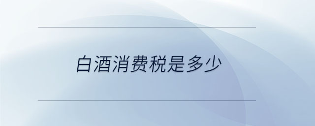 白酒消費(fèi)稅是多少