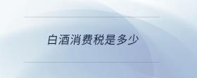 白酒消費(fèi)稅是多少