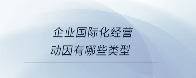 企業(yè)國際化經(jīng)營動因有哪些類型