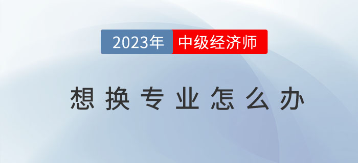 中級經(jīng)濟師想換專業(yè)怎么辦？如何操作？