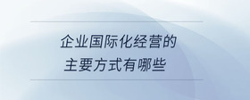 企業(yè)國際化經(jīng)營的主要方式有哪些