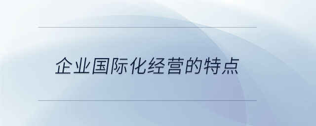 企業(yè)國際化經(jīng)營的特點(diǎn)