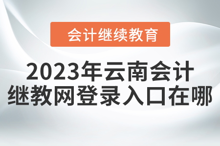 2023年云南會(huì)計(jì)繼續(xù)教育網(wǎng)登錄入口在哪？