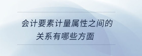 會計要素計量屬性之間的關(guān)系有哪些方面