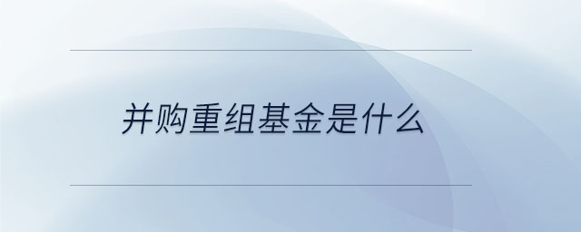 并購(gòu)重組基金是什么