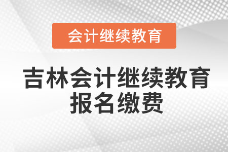 2023年吉林會(huì)計(jì)繼續(xù)教育報(bào)名繳費(fèi)