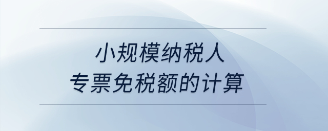 小規(guī)模納稅人專票免稅額的計(jì)算？